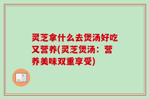 灵芝拿什么去煲汤好吃又营养(灵芝煲汤:营养美味双重享受)-第1张图片-卓越灵芝孢子粉 灵芝拿什么去煲汤好吃又营养(灵芝煲汤:营养美味双重享受)-第1张图片-卓越灵芝孢子粉