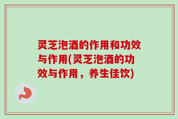 灵芝泡酒的作用和功效与作用(灵芝泡酒的功效与作用,养生佳饮)-第1张图片-卓越灵芝孢子粉 灵芝泡酒的作用和功效与作用(灵芝泡酒的功效与作用,养生佳饮)-第1张图片-卓越灵芝孢子粉