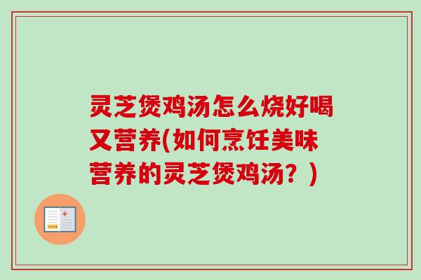 灵芝煲鸡汤怎么烧好喝又营养(如何烹饪美味营养的灵芝煲鸡汤？)-第1张图片-卓越灵芝孢子粉