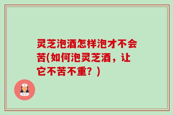 灵芝泡酒怎样泡才不会苦(如何泡灵芝酒,让它不苦不重?)-第1张图片-卓越灵芝孢子粉 灵芝泡酒怎样泡才不会苦(如何泡灵芝酒,让它不苦不重?)-第1张图片-卓越灵芝孢子粉