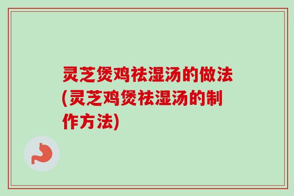 灵芝煲鸡祛湿汤的做法(灵芝鸡煲祛湿汤的制作方法)-第1张图片-卓越灵芝孢子粉