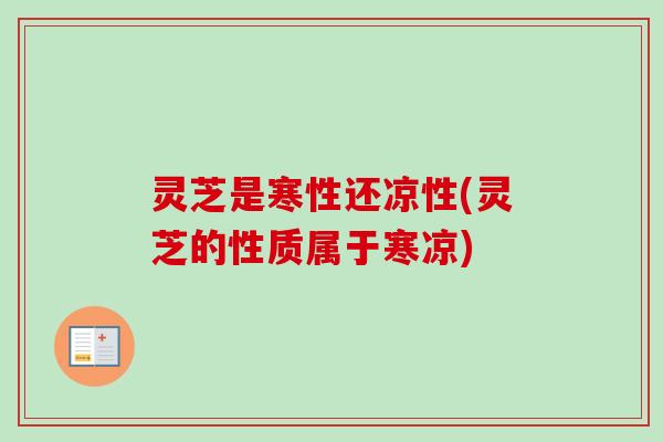 灵芝是寒性还凉性(灵芝的性质属于寒凉)-第1张图片-卓越灵芝孢子粉