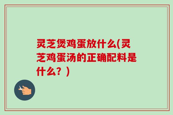灵芝煲鸡蛋放什么(灵芝鸡蛋汤的正确配料是什么?)-第1张图片-卓越灵芝孢子粉 灵芝煲鸡蛋放什么(灵芝鸡蛋汤的正确配料是什么?)-第1张图片-卓越灵芝孢子粉