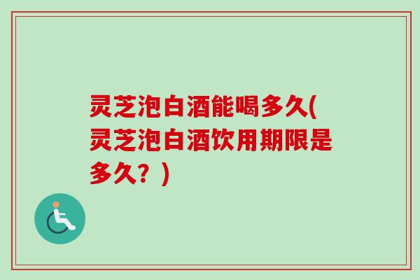 灵芝泡白酒能喝多久(灵芝泡白酒饮用期限是多久？)-第1张图片-卓越灵芝孢子粉