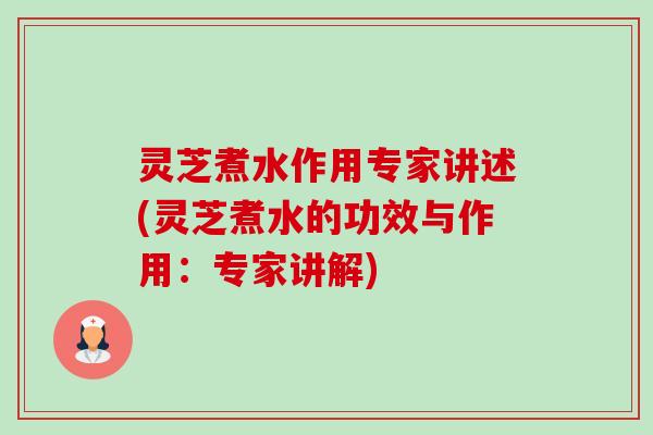 灵芝煮水作用专家讲述(灵芝煮水的功效与作用：专家讲解)-第1张图片-卓越灵芝孢子粉