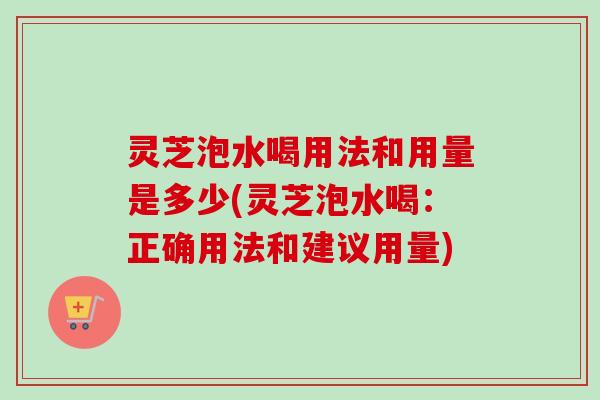 灵芝泡水喝用法和用量是多少(灵芝泡水喝:正确用法和建议用量)-第1张图片-卓越灵芝孢子粉 灵芝泡水喝用法和用量是多少(灵芝泡水喝:正确用法和建议用量)-第1张图片-卓越灵芝孢子粉