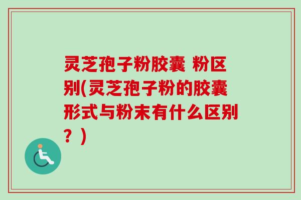 灵芝孢子粉胶囊 粉区别(灵芝孢子粉的胶囊形式与粉末有什么区别?)-第1张图片-卓越灵芝孢子粉 灵芝孢子粉胶囊 粉区别(灵芝孢子粉的胶囊形式与粉末有什么区别?)-第1张图片-卓越灵芝孢子粉