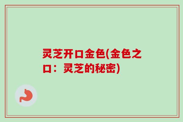 灵芝开口金色(金色之口：灵芝的秘密)-第1张图片-卓越灵芝孢子粉