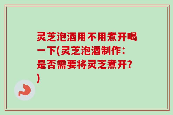 灵芝泡酒用不用煮开喝一下(灵芝泡酒制作：是否需要将灵芝煮开？)-第1张图片-卓越灵芝孢子粉