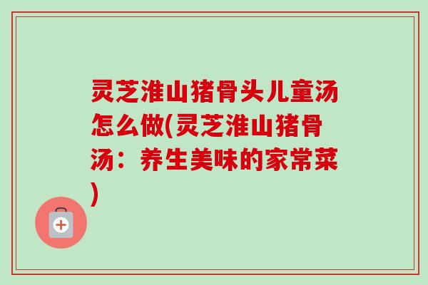 灵芝淮山猪骨头儿童汤怎么做(灵芝淮山猪骨汤：养生美味的家常菜)-第1张图片-卓越灵芝孢子粉