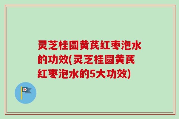 灵芝桂圆黄芪红枣泡水的功效(灵芝桂圆黄芪红枣泡水的5大功效)-第1张图片-卓越灵芝孢子粉 灵芝桂圆黄芪红枣泡水的功效(灵芝桂圆黄芪红枣泡水的5大功效)-第1张图片-卓越灵芝孢子粉