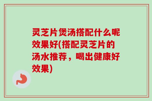 灵芝片煲汤搭配什么呢效果好(搭配灵芝片的汤水推荐,喝出健康好效果)-第1张图片-卓越灵芝孢子粉 灵芝片煲汤搭配什么呢效果好(搭配灵芝片的汤水推荐,喝出健康好效果)-第1张图片-卓越灵芝孢子粉