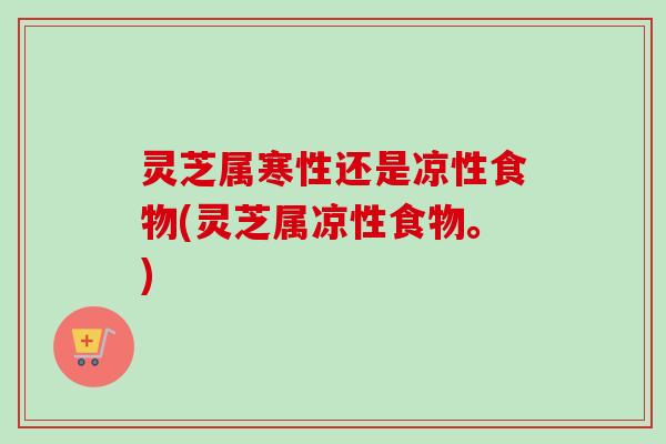 灵芝属寒性还是凉性食物(灵芝属凉性食物。)-第1张图片-卓越灵芝孢子粉 灵芝属寒性还是凉性食物(灵芝属凉性食物。)-第1张图片-卓越灵芝孢子粉