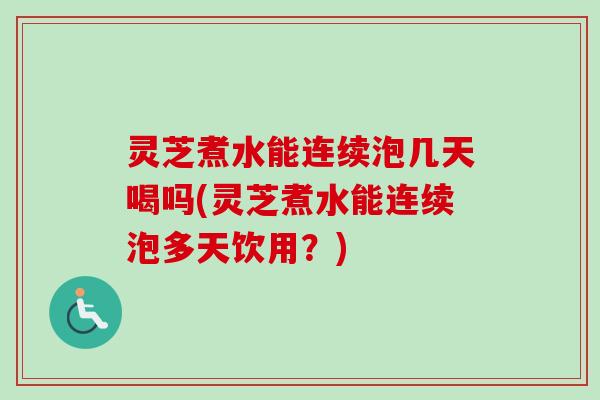 灵芝煮水能连续泡几天喝吗(灵芝煮水能连续泡多天饮用?)-第1张图片-卓越灵芝孢子粉 灵芝煮水能连续泡几天喝吗(灵芝煮水能连续泡多天饮用?)-第1张图片-卓越灵芝孢子粉