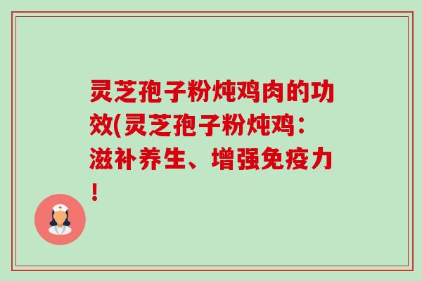 灵芝孢子粉炖鸡肉的功效(灵芝孢子粉炖鸡：滋补养生、增强免疫力！-第1张图片-卓越灵芝孢子粉