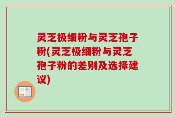 灵芝极细粉与灵芝孢子粉(灵芝极细粉与灵芝孢子粉的差别及选择建议)-第1张图片-卓越灵芝孢子粉