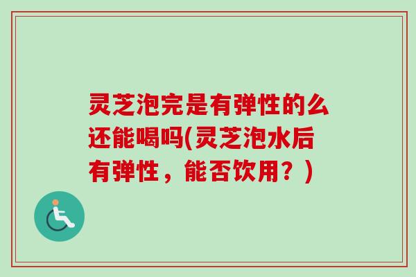 灵芝泡完是有弹性的么还能喝吗(灵芝泡水后有弹性,能否饮用?)-第1张图片-卓越灵芝孢子粉 灵芝泡完是有弹性的么还能喝吗(灵芝泡水后有弹性,能否饮用?)-第1张图片-卓越灵芝孢子粉