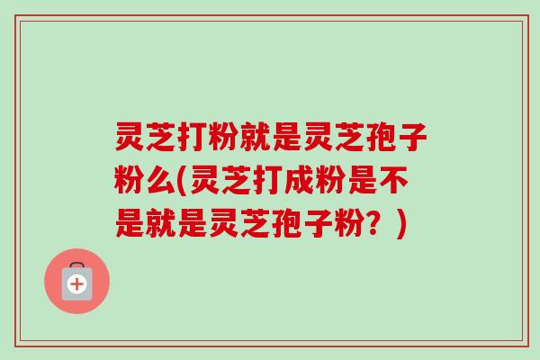 灵芝打粉就是灵芝孢子粉么(灵芝打成粉是不是就是灵芝孢子粉?)-第1张图片-卓越灵芝孢子粉 灵芝打粉就是灵芝孢子粉么(灵芝打成粉是不是就是灵芝孢子粉?)-第1张图片-卓越灵芝孢子粉