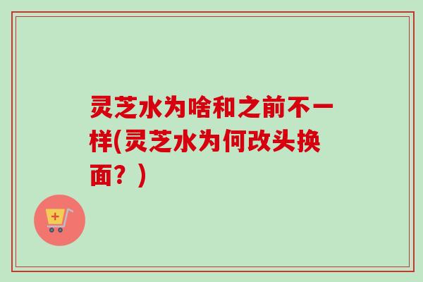 灵芝水为啥和之前不一样(灵芝水为何改头换面?)-第1张图片-卓越灵芝孢子粉 灵芝水为啥和之前不一样(灵芝水为何改头换面?)-第1张图片-卓越灵芝孢子粉