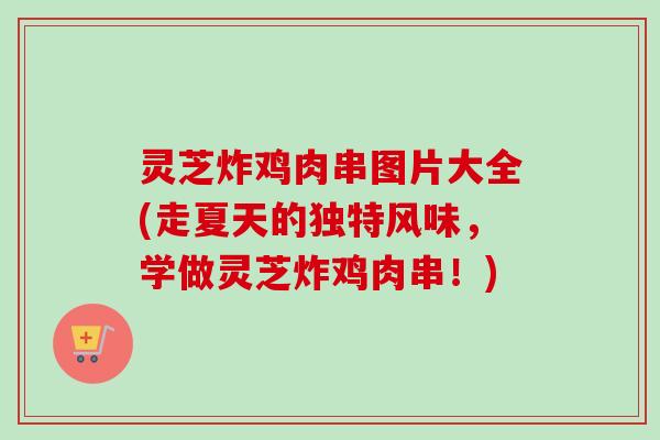 灵芝炸鸡肉串图片大全(走夏天的独特风味，学做灵芝炸鸡肉串！)-第1张图片-卓越灵芝孢子粉