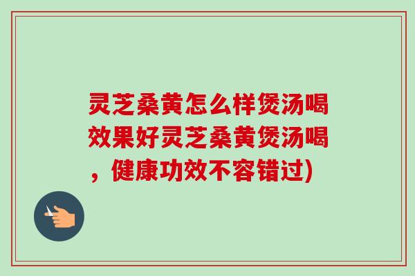 灵芝桑黄怎么样煲汤喝效果好灵芝桑黄煲汤喝，健康功效不容错过)-第1张图片-卓越灵芝孢子粉