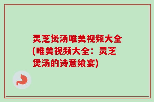 灵芝煲汤唯美视频大全(唯美视频大全:灵芝煲汤的诗意飨宴)-第1张图片-卓越灵芝孢子粉 灵芝煲汤唯美视频大全(唯美视频大全:灵芝煲汤的诗意飨宴)-第1张图片-卓越灵芝孢子粉