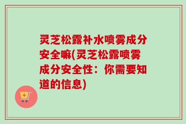 灵芝松露补水喷雾成分安全嘛(灵芝松露喷雾成分安全性:你需要知道的信息)-第1张图片-卓越灵芝孢子粉 灵芝松露补水喷雾成分安全嘛(灵芝松露喷雾成分安全性:你需要知道的信息)-第1张图片-卓越灵芝孢子粉