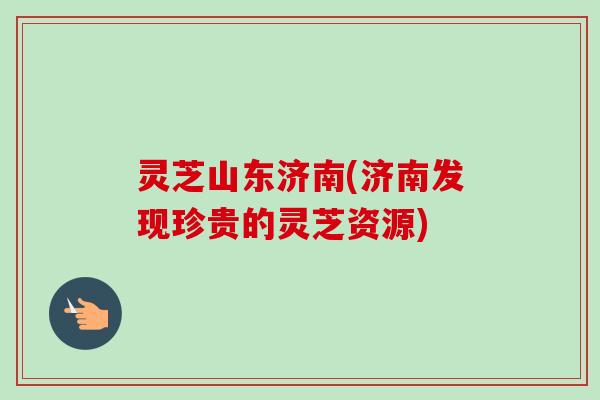 灵芝山东济南(济南发现珍贵的灵芝资源)-第1张图片-卓越灵芝孢子粉 灵芝山东济南(济南发现珍贵的灵芝资源)-第1张图片-卓越灵芝孢子粉