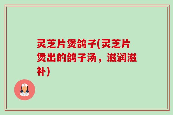 灵芝片煲鸽子(灵芝片煲出的鸽子汤，滋润滋补)-第1张图片-卓越灵芝孢子粉
