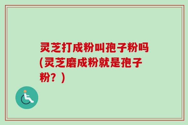 灵芝打成粉叫孢子粉吗(灵芝磨成粉就是孢子粉?)-第1张图片-卓越灵芝孢子粉 灵芝打成粉叫孢子粉吗(灵芝磨成粉就是孢子粉?)-第1张图片-卓越灵芝孢子粉