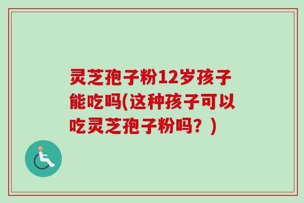 灵芝孢子粉12岁孩子能吃吗(这种孩子可以吃灵芝孢子粉吗?)-第1张图片-卓越灵芝孢子粉 灵芝孢子粉12岁孩子能吃吗(这种孩子可以吃灵芝孢子粉吗?)-第1张图片-卓越灵芝孢子粉