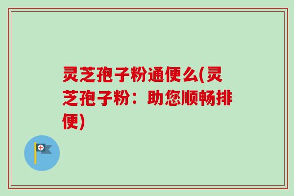 灵芝孢子粉通便么(灵芝孢子粉:助您顺畅排便)-第1张图片-卓越灵芝孢子粉 灵芝孢子粉通便么(灵芝孢子粉:助您顺畅排便)-第1张图片-卓越灵芝孢子粉
