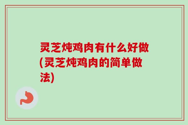 灵芝炖鸡肉有什么好做(灵芝炖鸡肉的简单做法)-第1张图片-卓越灵芝孢子粉 灵芝炖鸡肉有什么好做(灵芝炖鸡肉的简单做法)-第1张图片-卓越灵芝孢子粉
