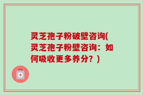 灵芝孢子粉破壁咨询(灵芝孢子粉壁咨询：如何吸收更多养分？)-第1张图片-卓越灵芝孢子粉