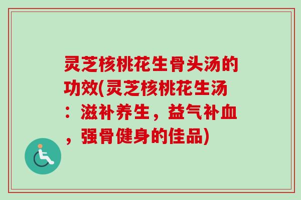 灵芝核桃花生骨头汤的功效(灵芝核桃花生汤:滋补养生,益气补血,强骨健身的佳品)-第1张图片-卓越灵芝孢子粉 灵芝核桃花生骨头汤的功效(灵芝核桃花生汤:滋补养生,益气补血,强骨健身的佳品)-第1张图片-卓越灵芝孢子粉
