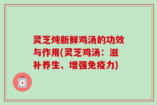 灵芝炖新鲜鸡汤的功效与作用(灵芝鸡汤:滋补养生、增强免疫力)-第1张图片-卓越灵芝孢子粉 灵芝炖新鲜鸡汤的功效与作用(灵芝鸡汤:滋补养生、增强免疫力)-第1张图片-卓越灵芝孢子粉