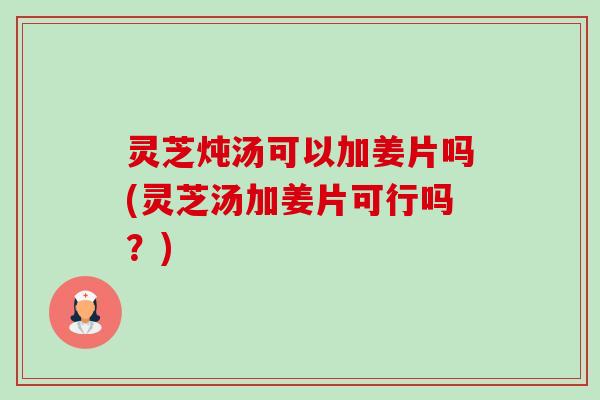灵芝炖汤可以加姜片吗(灵芝汤加姜片可行吗?)-第1张图片-卓越灵芝孢子粉 灵芝炖汤可以加姜片吗(灵芝汤加姜片可行吗?)-第1张图片-卓越灵芝孢子粉