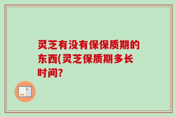灵芝有没有保保质期的东西(灵芝保质期多长时间?-第1张图片-卓越灵芝孢子粉 灵芝有没有保保质期的东西(灵芝保质期多长时间?-第1张图片-卓越灵芝孢子粉
