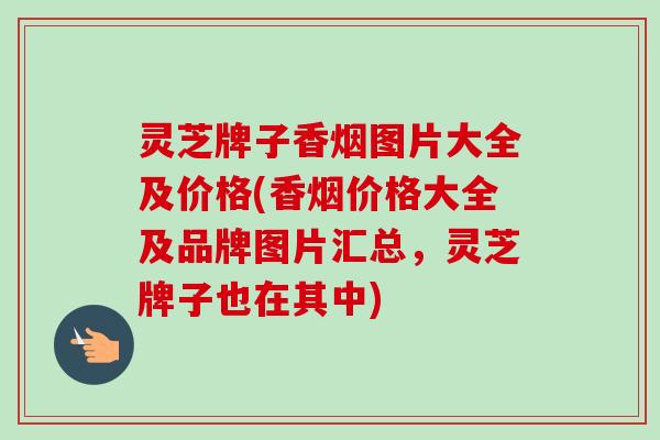 灵芝牌子香烟图片大全及价格(香烟价格大全及品牌图片汇总,灵芝牌子也在其中)-第1张图片-卓越灵芝孢子粉 灵芝牌子香烟图片大全及价格(香烟价格大全及品牌图片汇总,灵芝牌子也在其中)-第1张图片-卓越灵芝孢子粉