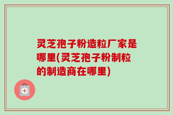 灵芝孢子粉造粒厂家是哪里(灵芝孢子粉制粒的制造商在哪里)-第1张图片-卓越灵芝孢子粉 灵芝孢子粉造粒厂家是哪里(灵芝孢子粉制粒的制造商在哪里)-第1张图片-卓越灵芝孢子粉