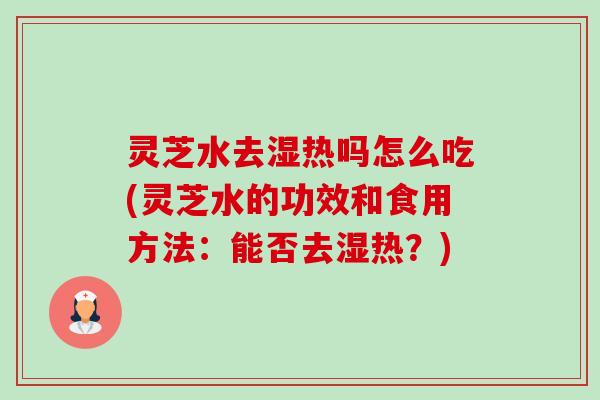 灵芝水去湿热吗怎么吃(灵芝水的功效和食用方法:能否去湿热?)-第1张图片-卓越灵芝孢子粉 灵芝水去湿热吗怎么吃(灵芝水的功效和食用方法:能否去湿热?)-第1张图片-卓越灵芝孢子粉