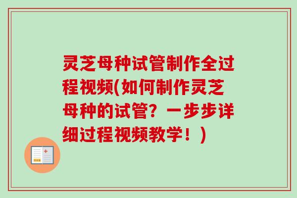 灵芝母种试管制作全过程视频(如何制作灵芝母种的试管？一步步详细过程视频教学！)-第1张图片-卓越灵芝孢子粉