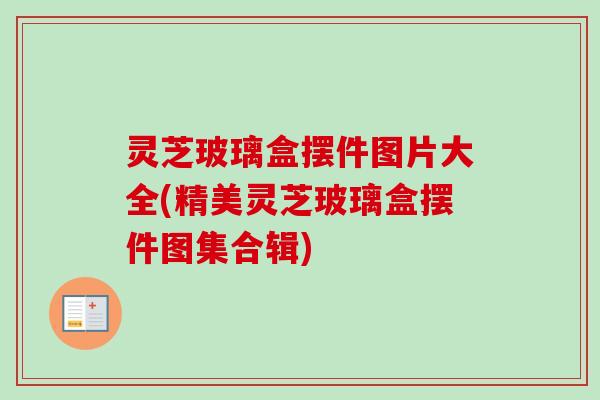 灵芝玻璃盒摆件图片大全(精美灵芝玻璃盒摆件图集合辑)-第1张图片-卓越灵芝孢子粉 灵芝玻璃盒摆件图片大全(精美灵芝玻璃盒摆件图集合辑)-第1张图片-卓越灵芝孢子粉