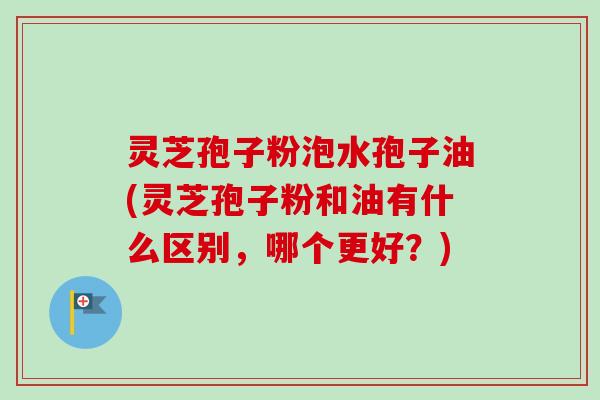 灵芝孢子粉泡水孢子油(灵芝孢子粉和油有什么区别,哪个更好?)-第1张图片-卓越灵芝孢子粉 灵芝孢子粉泡水孢子油(灵芝孢子粉和油有什么区别,哪个更好?)-第1张图片-卓越灵芝孢子粉