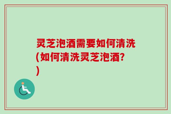 灵芝泡酒需要如何清洗(如何清洗灵芝泡酒?)-第1张图片-卓越灵芝孢子粉 灵芝泡酒需要如何清洗(如何清洗灵芝泡酒?)-第1张图片-卓越灵芝孢子粉