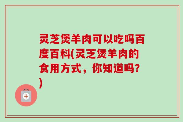 灵芝煲羊肉可以吃吗百度百科(灵芝煲羊肉的食用方式,你知道吗?)-第1张图片-卓越灵芝孢子粉 灵芝煲羊肉可以吃吗百度百科(灵芝煲羊肉的食用方式,你知道吗?)-第1张图片-卓越灵芝孢子粉