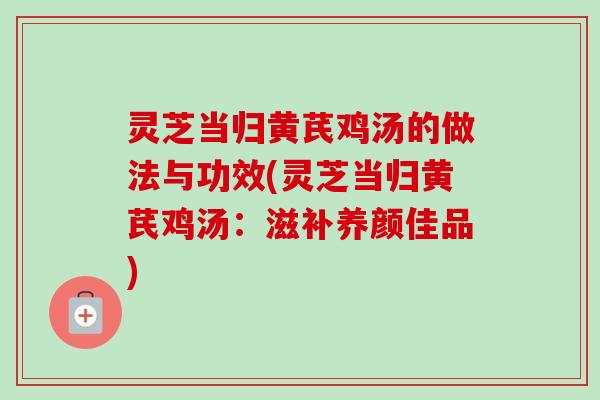 灵芝当归黄芪鸡汤的做法与功效(灵芝当归黄芪鸡汤:滋补养颜佳品)-第1张图片-卓越灵芝孢子粉 灵芝当归黄芪鸡汤的做法与功效(灵芝当归黄芪鸡汤:滋补养颜佳品)-第1张图片-卓越灵芝孢子粉