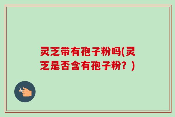 灵芝带有孢子粉吗(灵芝是否含有孢子粉?)-第1张图片-卓越灵芝孢子粉 灵芝带有孢子粉吗(灵芝是否含有孢子粉?)-第1张图片-卓越灵芝孢子粉