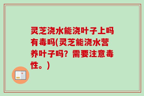 灵芝浇水能浇叶子上吗有毒吗(灵芝能浇水营养叶子吗?需要注意毒性。)-第1张图片-卓越灵芝孢子粉 灵芝浇水能浇叶子上吗有毒吗(灵芝能浇水营养叶子吗?需要注意毒性。)-第1张图片-卓越灵芝孢子粉