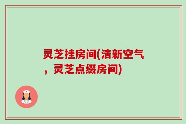 灵芝挂房间(清新空气，灵芝点缀房间)-第1张图片-卓越灵芝孢子粉